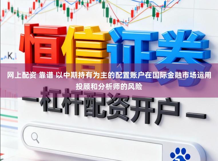 网上配资 靠谱 以中期持有为主的配置账户在国际金融市场运用投顾和分析师的风险