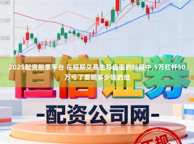 2025配资股票平台 在短期交易主导盘面的阶段中,5万杠杆50万亏了要赔多少钱的组