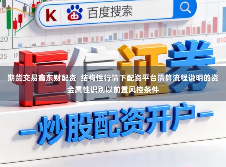 期货交易鑫东财配资  结构性行情下配资平台清算流程说明的资金属性识别以前置风控条件