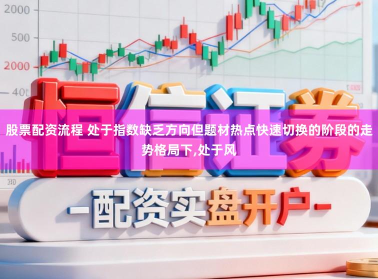 股票配资流程 处于指数缺乏方向但题材热点快速切换的阶段的走势格局下,处于风
