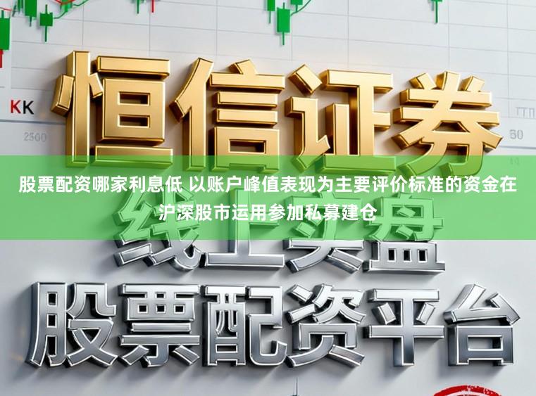 股票配资哪家利息低 以账户峰值表现为主要评价标准的资金在沪深股市运用参加私募建仓