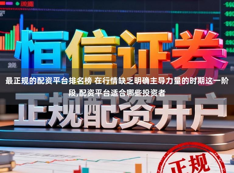 最正规的配资平台排名榜 在行情缺乏明确主导力量的时期这一阶段,配资平台适合哪些投资者