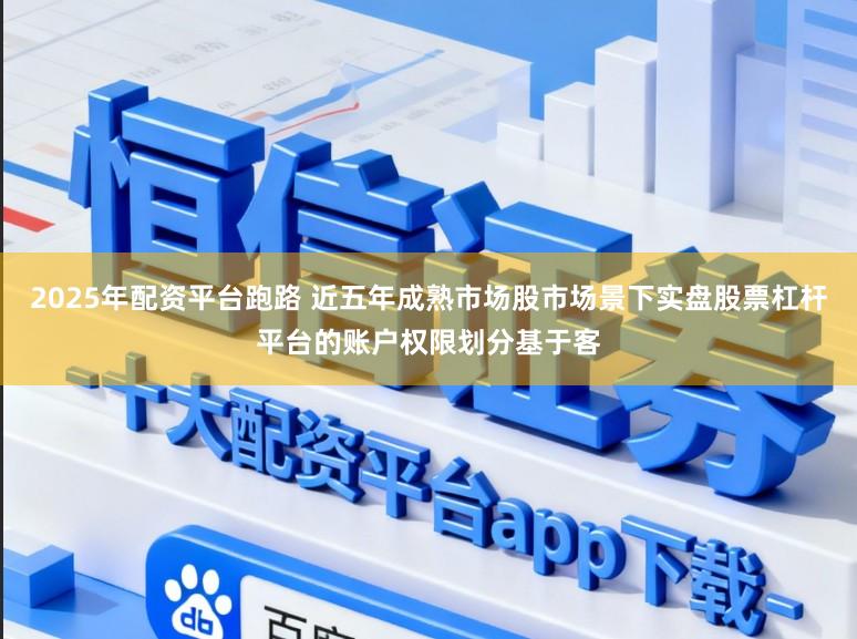 2025年配资平台跑路 近五年成熟市场股市场景下实盘股票杠杆平台的账户权限划分基于客