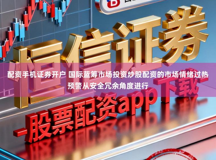 配资手机证券开户 国际蓝筹市场投资炒股配资的市场情绪过热预警从安全冗余角度进行