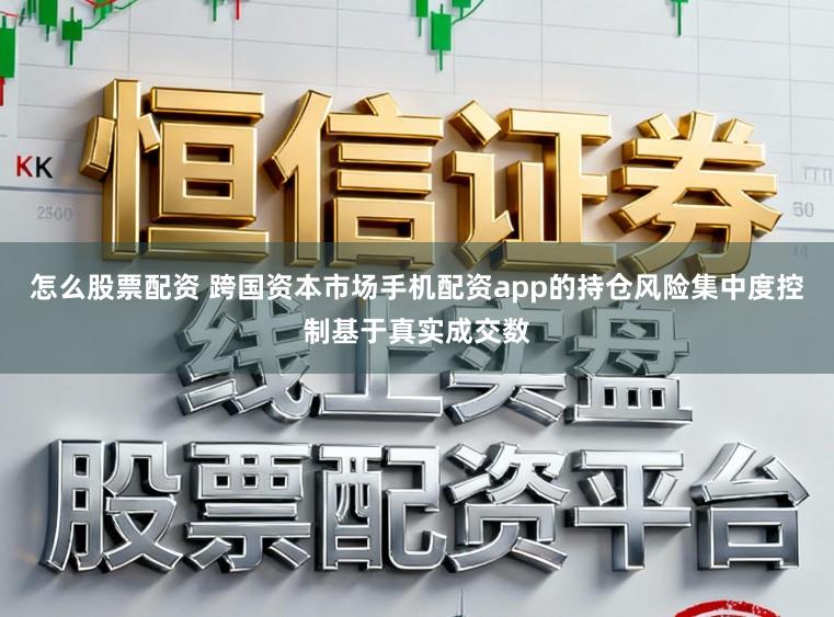 怎么股票配资 跨国资本市场手机配资app的持仓风险集中度控制基于真实成交数