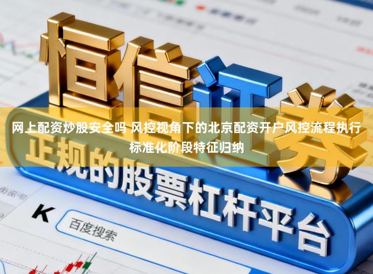 网上配资炒股安全吗 风控视角下的北京配资开户风控流程执行标准化阶段特征归纳