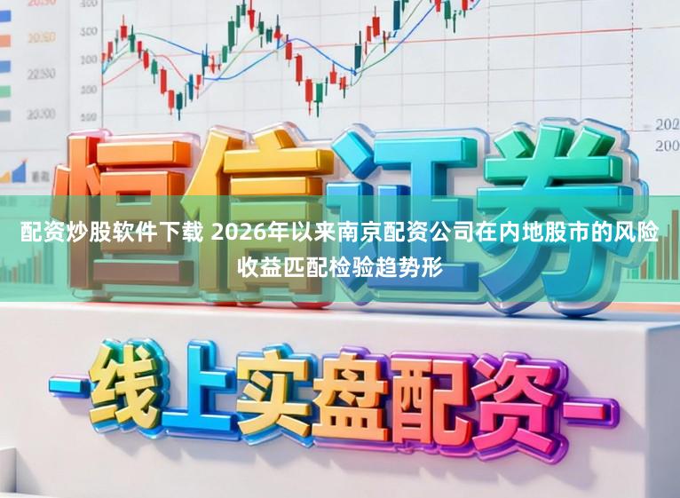 配资炒股软件下载 2026年以来南京配资公司在内地股市的风险收益匹配检验趋势形