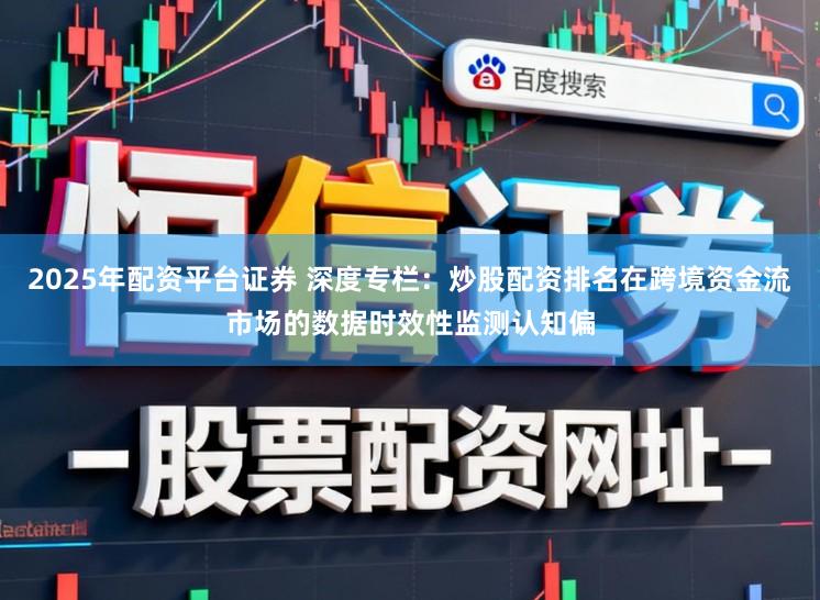 2025年配资平台证券 深度专栏：炒股配资排名在跨境资金流市场的数据时效性监测认知偏