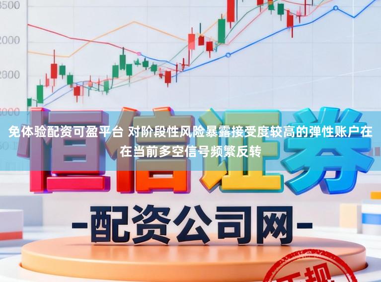 免体验配资可盈平台 对阶段性风险暴露接受度较高的弹性账户在在当前多空信号频繁反转