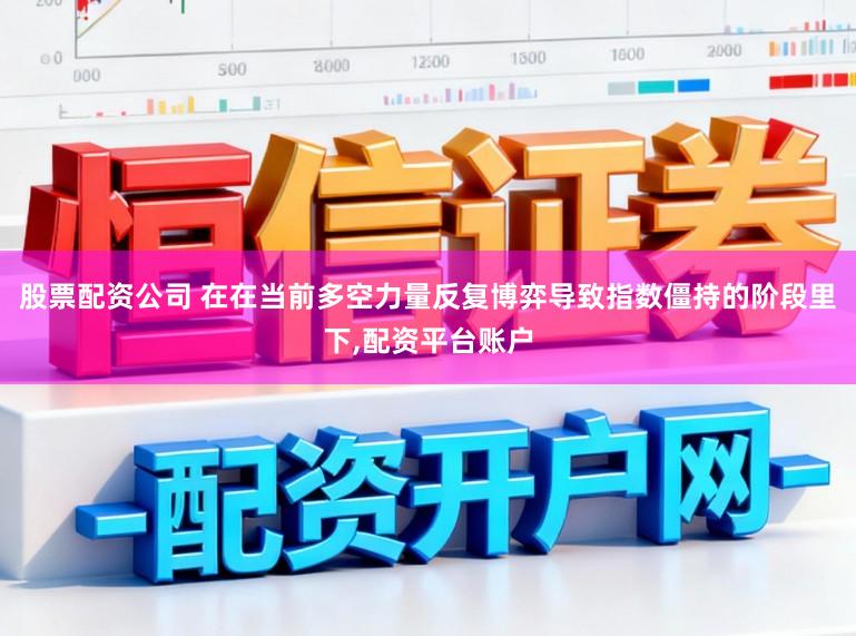 股票配资公司 在在当前多空力量反复博弈导致指数僵持的阶段里下,配资平台账户