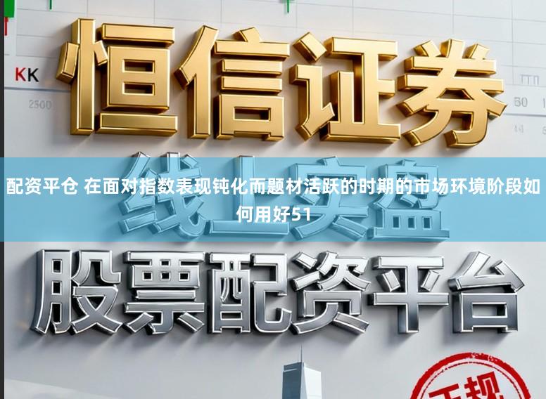 配资平仓 在面对指数表现钝化而题材活跃的时期的市场环境阶段如何用好51