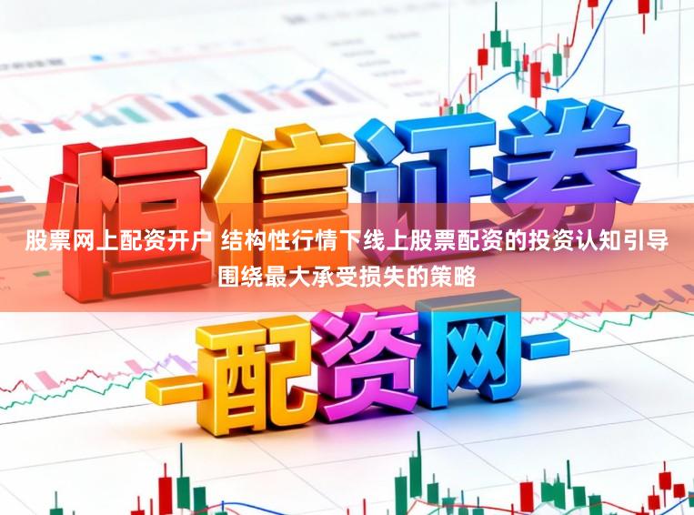 股票网上配资开户 结构性行情下线上股票配资的投资认知引导围绕最大承受损失的策略