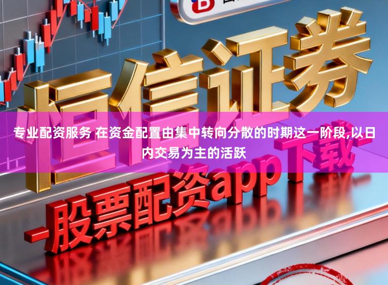 专业配资服务 在资金配置由集中转向分散的时期这一阶段,以日内交易为主的活跃