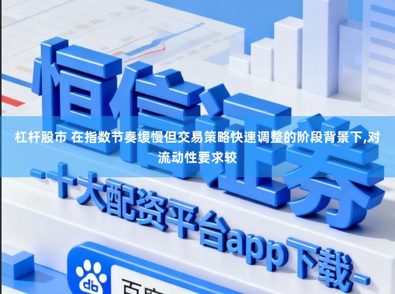 杠杆股市 在指数节奏缓慢但交易策略快速调整的阶段背景下,对流动性要求较