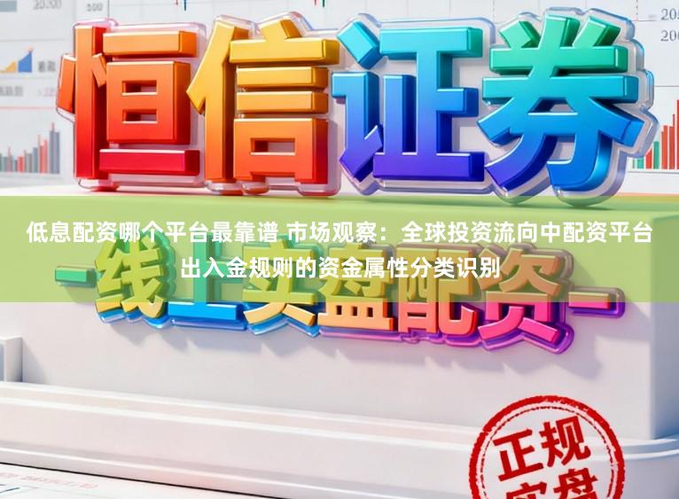 低息配资哪个平台最靠谱 市场观察：全球投资流向中配资平台出入金规则的资金属性分类识别
