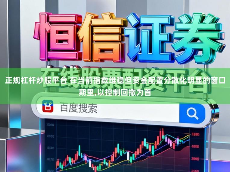 正规杠杆炒股平台 在当前指数维稳但资金配置分散化明显的窗口期里,以控制回撤为首