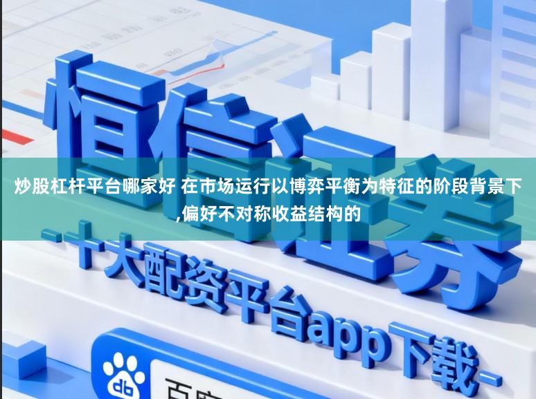 炒股杠杆平台哪家好 在市场运行以博弈平衡为特征的阶段背景下,偏好不对称收益结构的