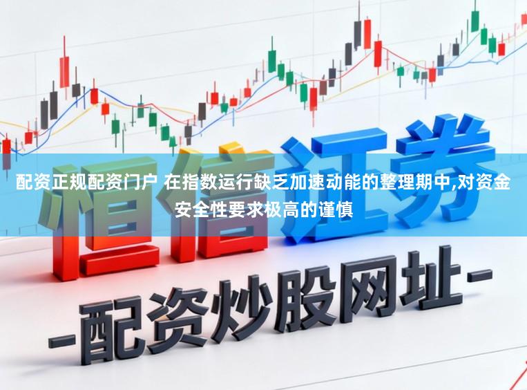 配资正规配资门户 在指数运行缺乏加速动能的整理期中,对资金安全性要求极高的谨慎