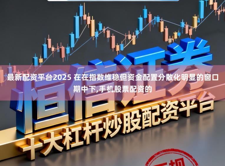 最新配资平台2025 在在指数维稳但资金配置分散化明显的窗口期中下,手机股票配资的