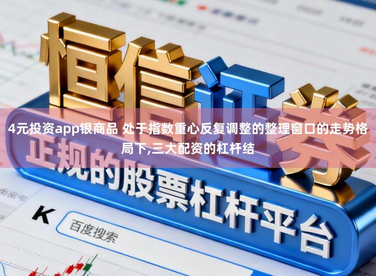 4元投资app银商品 处于指数重心反复调整的整理窗口的走势格局下,三大配资的杠杆结