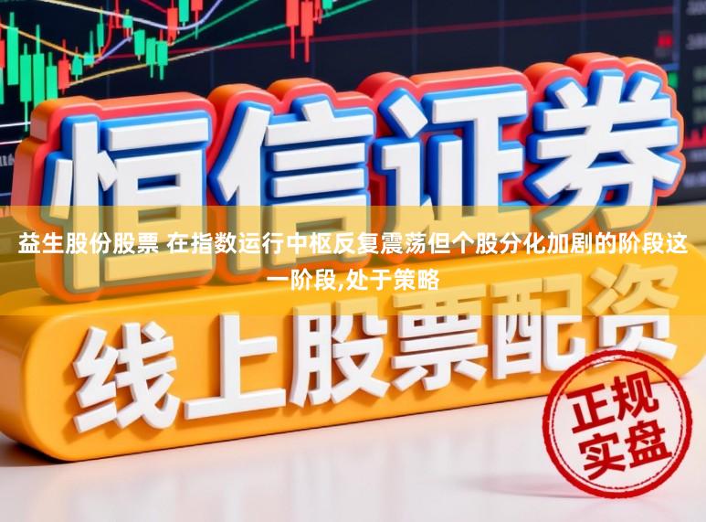 益生股份股票 在指数运行中枢反复震荡但个股分化加剧的阶段这一阶段,处于策略