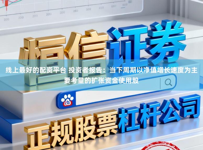 线上最好的配资平台 投资者报告：当下周期以净值增长速度为主要考量的扩张资金使用股