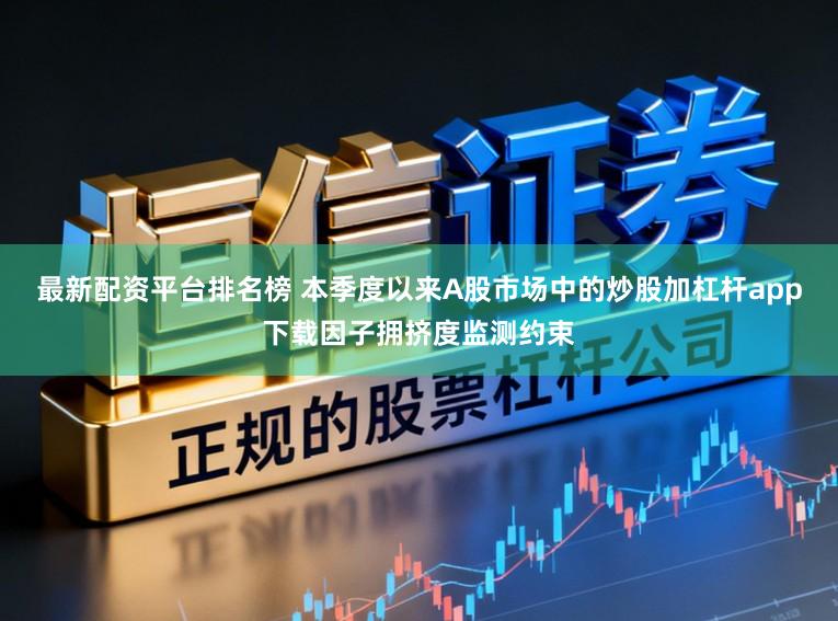 最新配资平台排名榜 本季度以来A股市场中的炒股加杠杆app下载因子拥挤度监测约束
