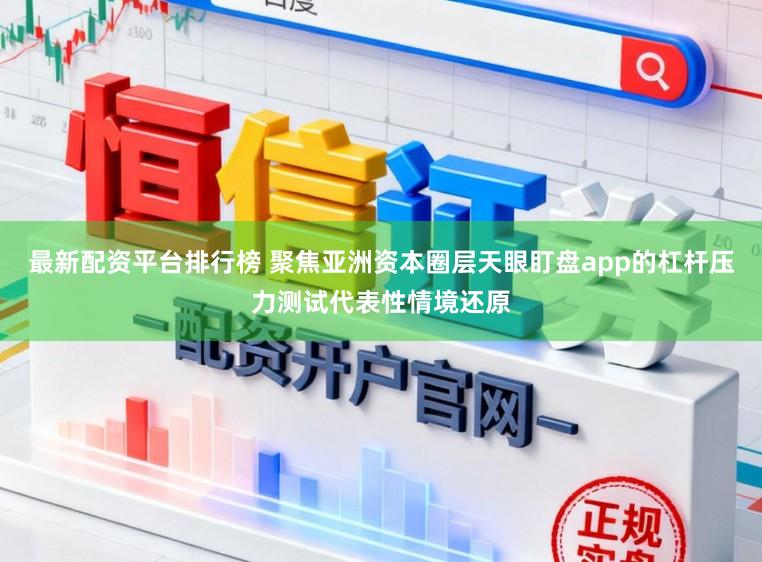最新配资平台排行榜 聚焦亚洲资本圈层天眼盯盘app的杠杆压力测试代表性情境还原