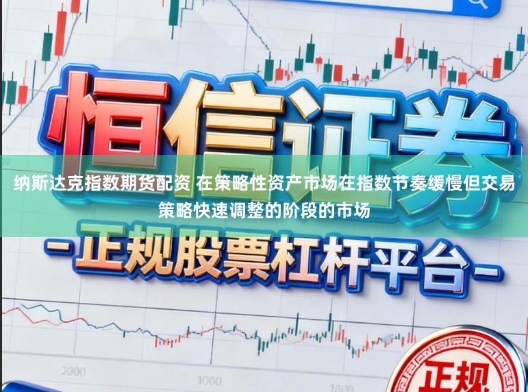 纳斯达克指数期货配资 在策略性资产市场在指数节奏缓慢但交易策略快速调整的阶段的市场