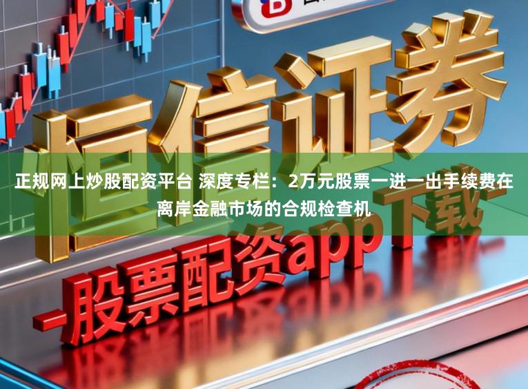 正规网上炒股配资平台 深度专栏：2万元股票一进一出手续费在离岸金融市场的合规检查机