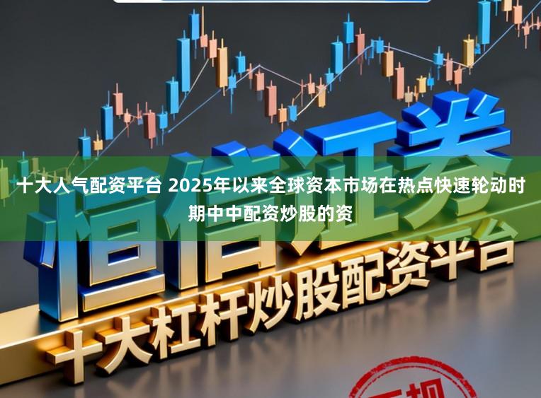 十大人气配资平台 2025年以来全球资本市场在热点快速轮动时期中中配资炒股的资