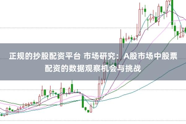 正规的抄股配资平台 市场研究：A股市场中股票配资的数据观察机会与挑战