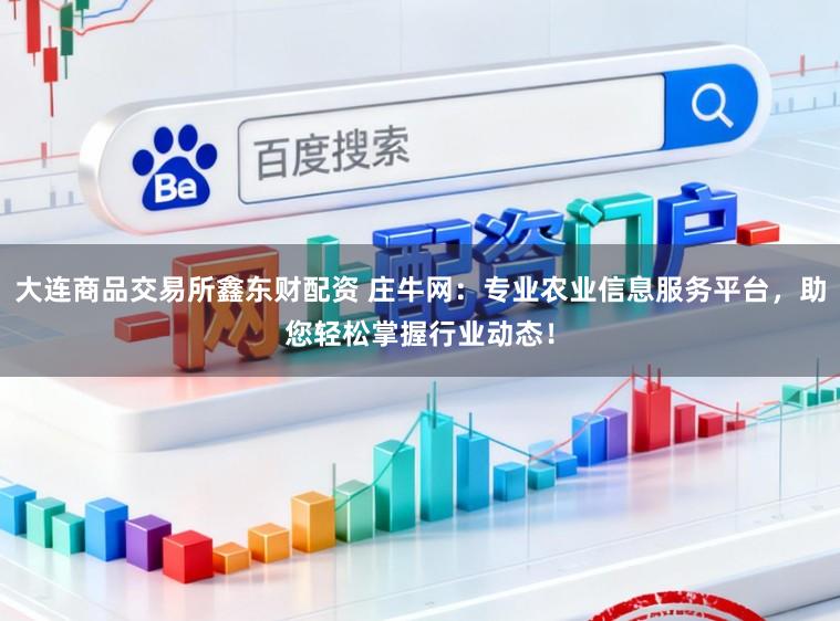 大连商品交易所鑫东财配资 庄牛网：专业农业信息服务平台，助您轻松掌握行业动态！