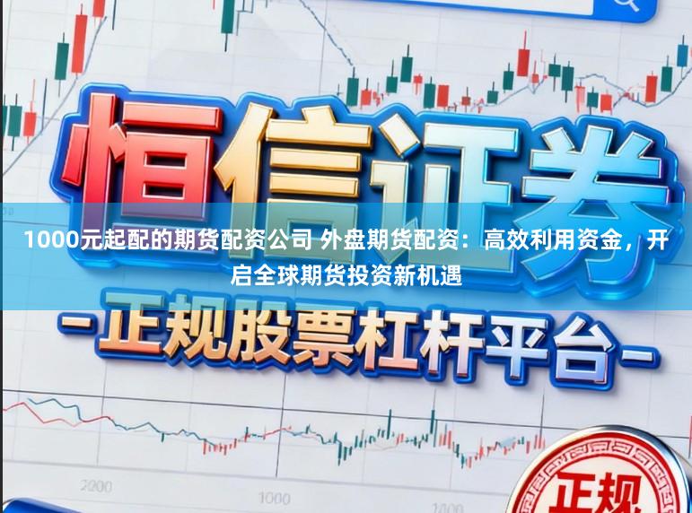 1000元起配的期货配资公司 外盘期货配资：高效利用资金，开启全球期货投资新机遇
