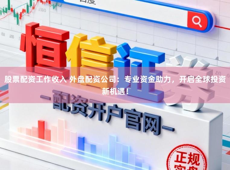 股票配资工作收入 外盘配资公司：专业资金助力，开启全球投资新机遇！