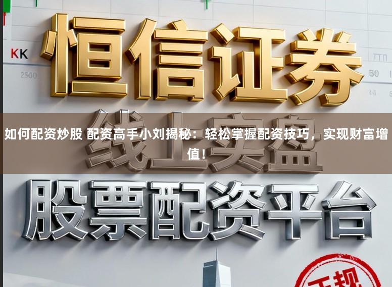 如何配资炒股 配资高手小刘揭秘：轻松掌握配资技巧，实现财富增值！