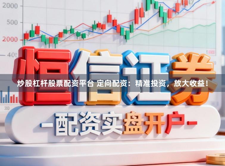 炒股杠杆股票配资平台 定向配资：精准投资，放大收益！