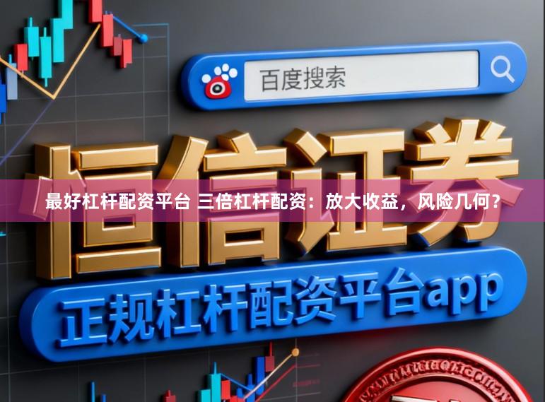 最好杠杆配资平台 三倍杠杆配资：放大收益，风险几何？