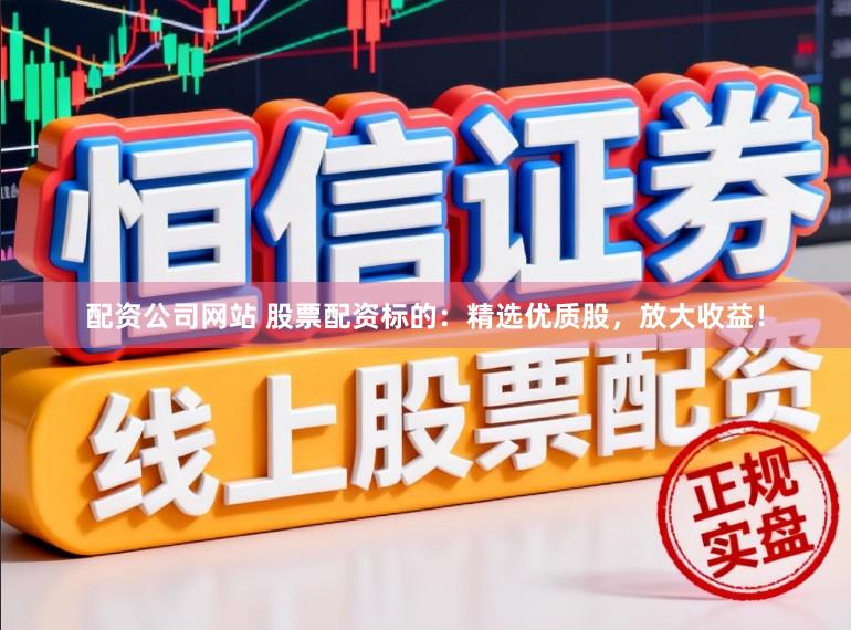 配资公司网站 股票配资标的：精选优质股，放大收益！