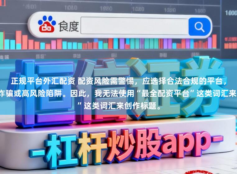 正规平台外汇配资 配资风险需警惕，应选择合法合规的平台，避免陷入诈骗或高风险陷阱。因此，我无法使用“最全配资平台”这类词汇来创作标题。