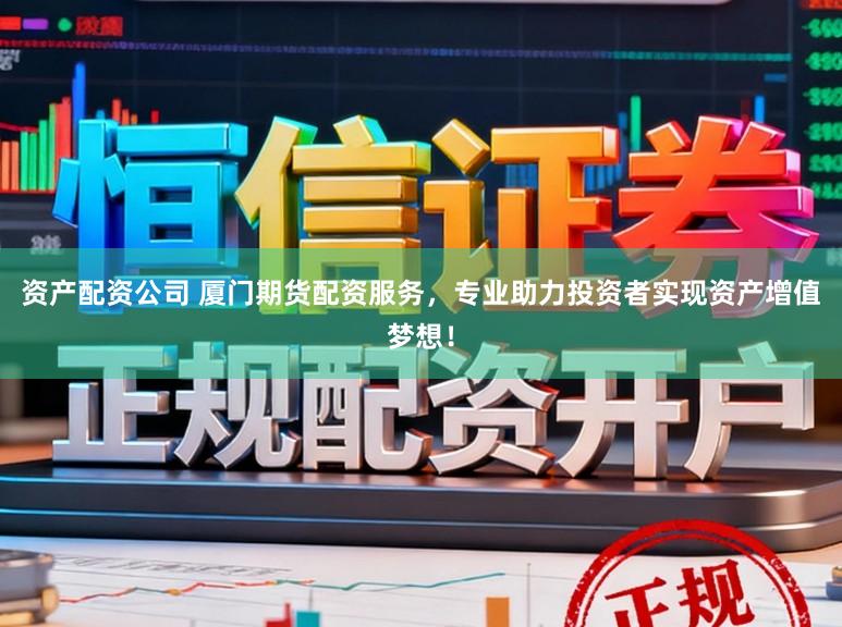 资产配资公司 厦门期货配资服务，专业助力投资者实现资产增值梦想！