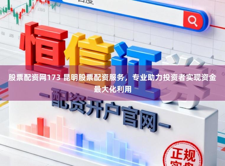 股票配资网173 昆明股票配资服务，专业助力投资者实现资金最大化利用