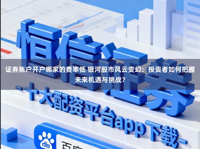 证券账户开户哪家的费率低 银河股市风云变幻：投资者如何把握未来机遇与挑战？