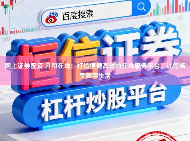 网上证券配资 昇和在线：打造便捷高效的在线服务平台，让您畅享数字生活