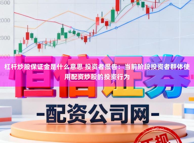 杠杆炒股保证金是什么意思 投资者报告：当前阶段投资者群体使用配资炒股的投资行为