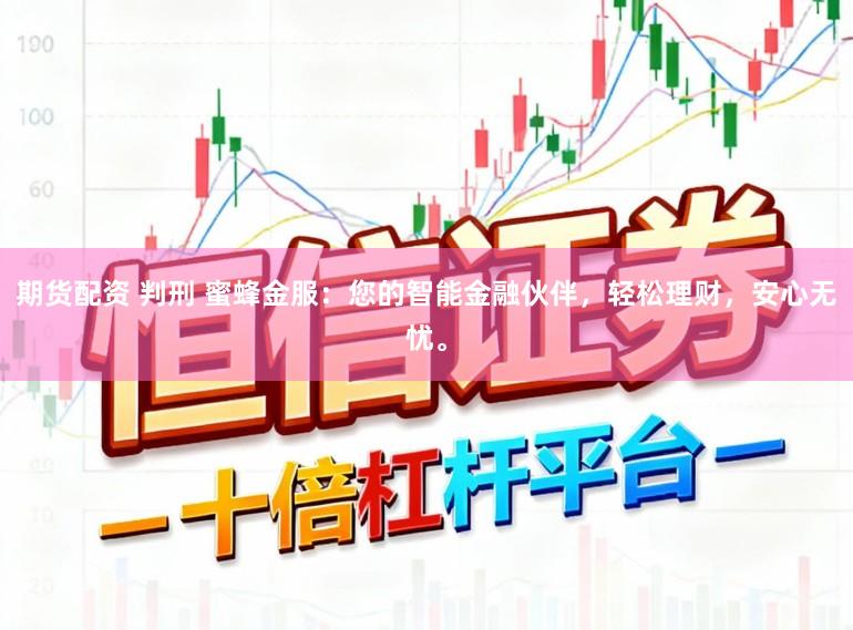 期货配资 判刑 蜜蜂金服：您的智能金融伙伴，轻松理财，安心无忧。