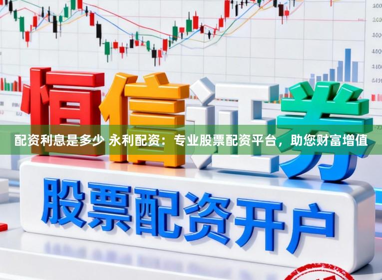 配资利息是多少 永利配资：专业股票配资平台，助您财富增值