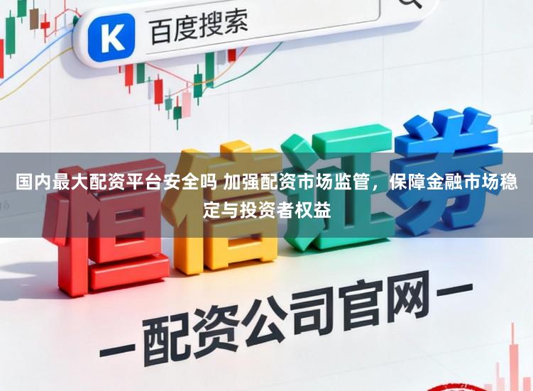 国内最大配资平台安全吗 加强配资市场监管，保障金融市场稳定与投资者权益