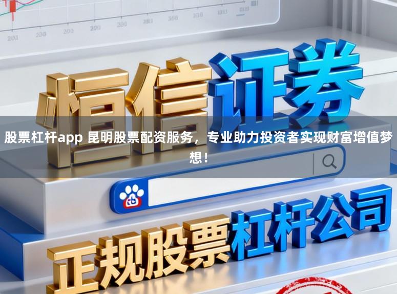 股票杠杆app 昆明股票配资服务，专业助力投资者实现财富增值梦想！