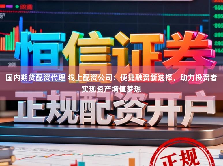 国内期货配资代理 线上配资公司：便捷融资新选择，助力投资者实现资产增值梦想